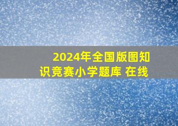 2024年全国版图知识竞赛小学题库 在线